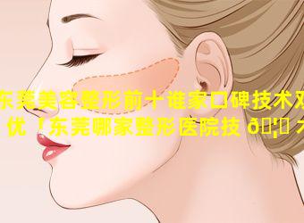 东莞美容整形前十谁家口碑技术双优「东莞哪家整形医院技 🦟 术好信誉好」